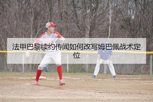 法甲巴黎续约传闻如何改写姆巴佩战术定位